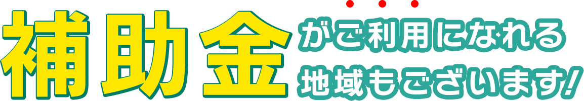 補助金がご利用になれる地域もございます！